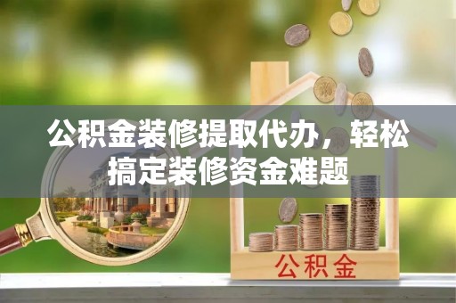 望花公积金装修提取代办，轻松搞定装修资金难题