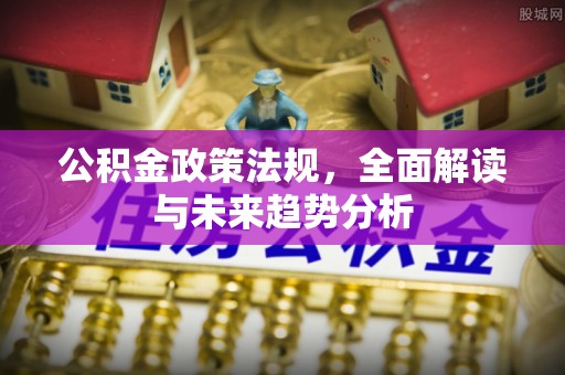 望花公积金政策法规，全面解读与未来趋势分析