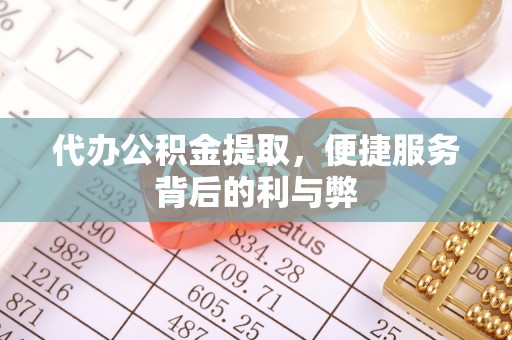望花代办公积金提取，便捷服务背后的利与弊