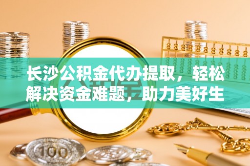 望花长沙公积金代办提取，轻松解决资金难题，助力美好生活