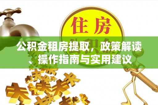 望花公积金租房提取，政策解读、操作指南与实用建议