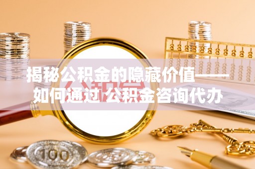 望花揭秘公积金的隐藏价值——如何通过 公积金咨询代办提取 优化财富管理