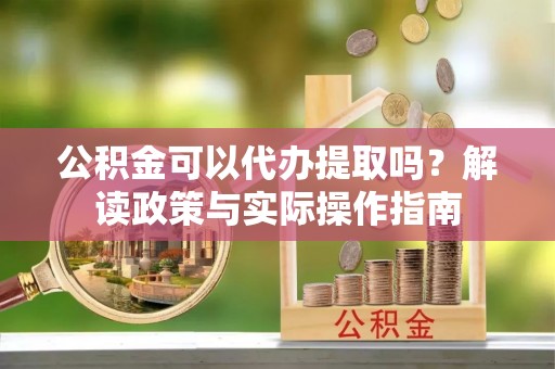 望花公积金可以代办提取吗？解读政策与实际操作指南