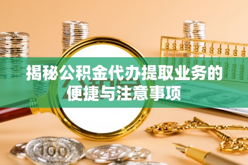 望花揭秘公积金代办提取业务的便捷与注意事项
