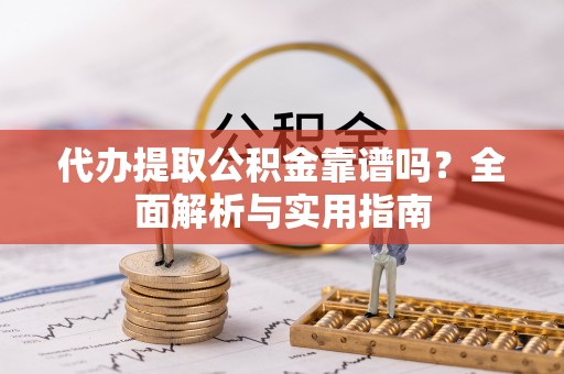 望花代办提取公积金靠谱吗？全面解析与实用指南