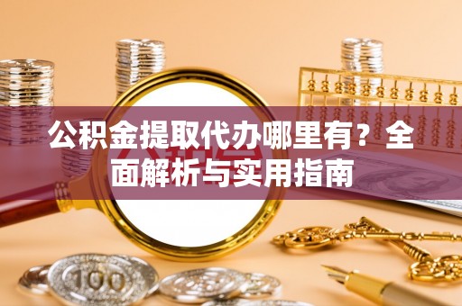 望花公积金提取代办哪里有？全面解析与实用指南