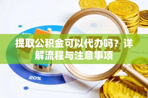 望花提取公积金可以代办吗？详解流程与注意事项