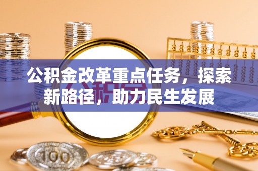 望花公积金改革重点任务，探索新路径，助力民生发展