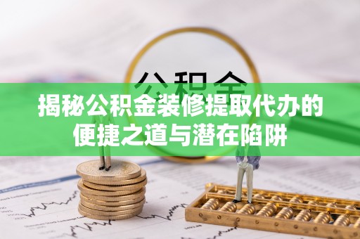 望花揭秘公积金装修提取代办的便捷之道与潜在陷阱