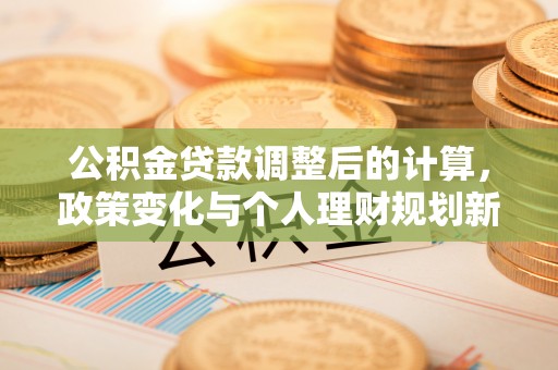 望花公积金贷款调整后的计算，政策变化与个人理财规划新思路