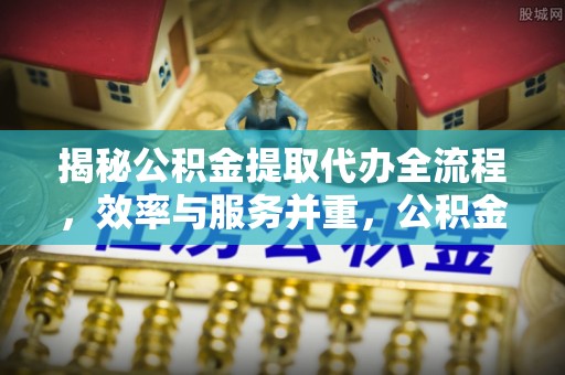 望花揭秘公积金提取代办全流程，效率与服务并重，公积金提取代办要多久不再是难题