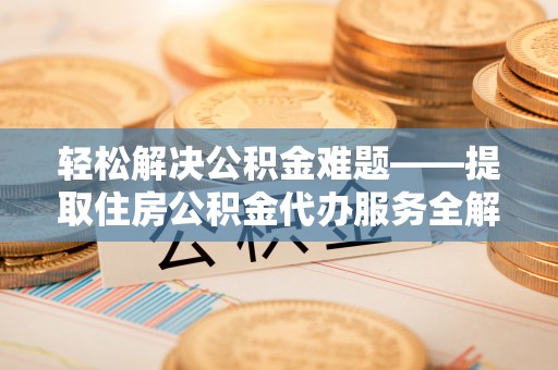 望花轻松解决公积金难题——提取住房公积金代办服务全解析
