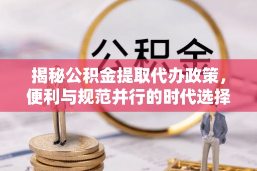 望花揭秘公积金提取代办政策，便利与规范并行的时代选择