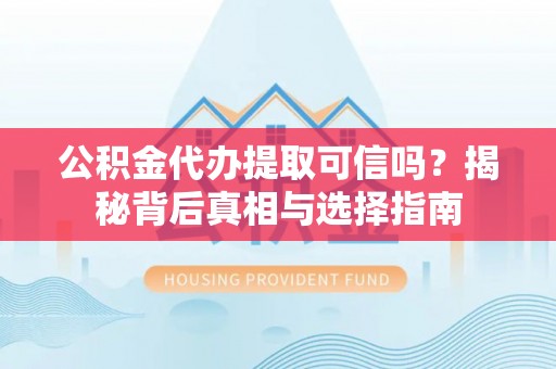 望花公积金代办提取可信吗？揭秘背后真相与选择指南