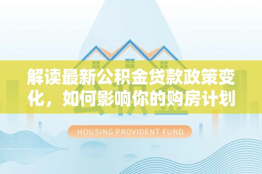 望花解读最新公积金贷款政策变化，如何影响你的购房计划？