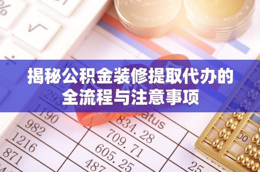 望花揭秘公积金装修提取代办的全流程与注意事项