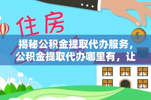 望花揭秘公积金提取代办服务，公积金提取代办哪里有，让你省时省心的解决方案