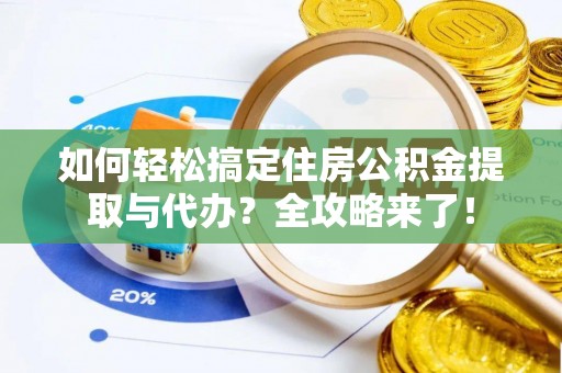 望花如何轻松搞定住房公积金提取与代办？全攻略来了！