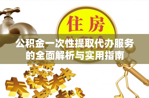 望花公积金一次性提取代办服务的全面解析与实用指南