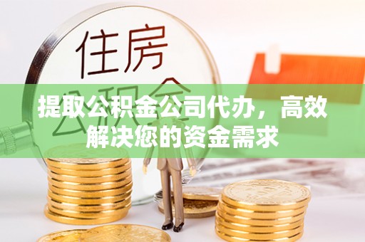 望花提取公积金公司代办，高效解决您的资金需求
