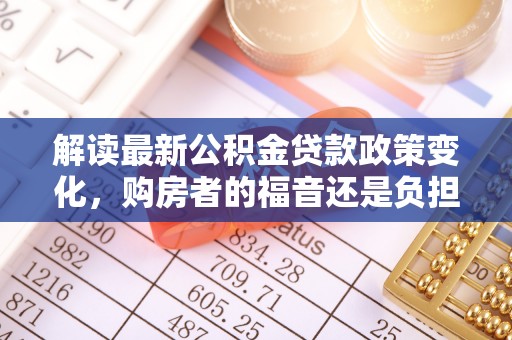 望花解读最新公积金贷款政策变化，购房者的福音还是负担？