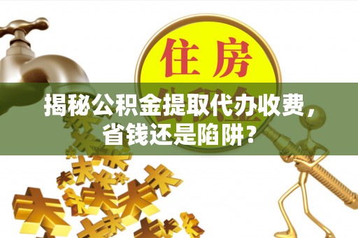 望花揭秘公积金提取代办收费，省钱还是陷阱？