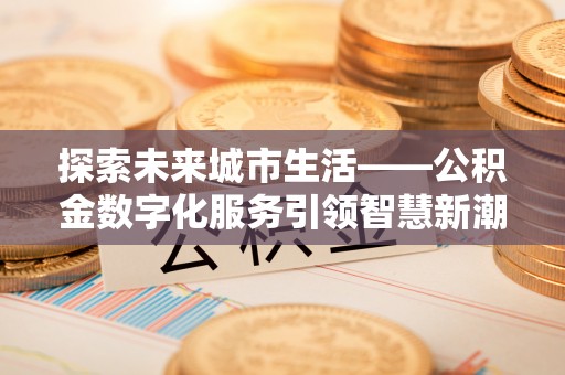 望花探索未来城市生活——公积金数字化服务引领智慧新潮流