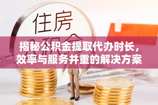 望花揭秘公积金提取代办时长，效率与服务并重的解决方案