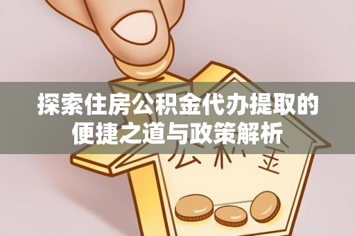 望花探索住房公积金代办提取的便捷之道与政策解析