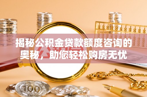 望花揭秘公积金贷款额度咨询的奥秘，助您轻松购房无忧
