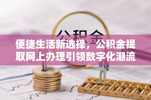 望花便捷生活新选择，公积金提取网上办理引领数字化潮流