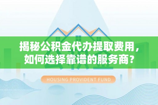 望花揭秘公积金代办提取费用，如何选择靠谱的服务商？