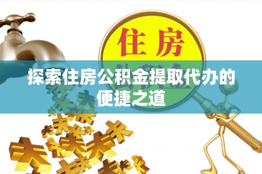 望花探索住房公积金提取代办的便捷之道