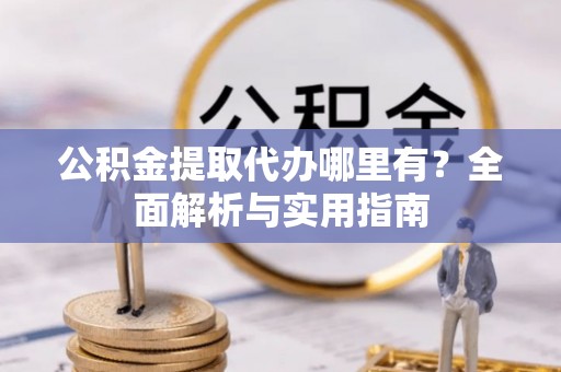 望花公积金提取代办哪里有？全面解析与实用指南