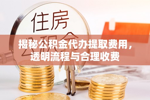 望花揭秘公积金代办提取费用，透明流程与合理收费
