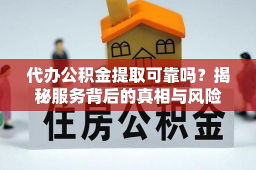 望花代办公积金提取可靠吗？揭秘服务背后的真相与风险
