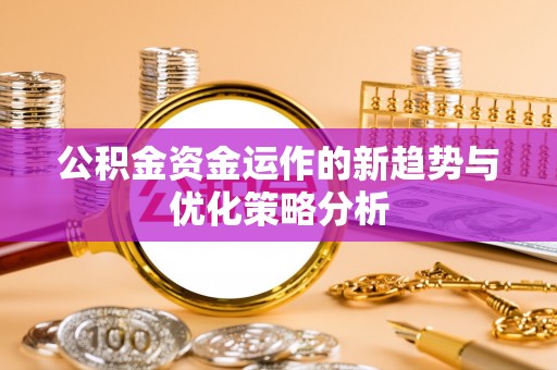 望花公积金资金运作的新趋势与优化策略分析
