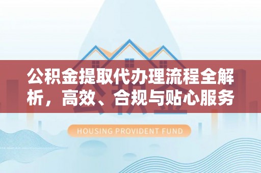 望花公积金提取代办理流程全解析，高效、合规与贴心服务
