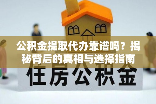 望花公积金提取代办靠谱吗？揭秘背后的真相与选择指南