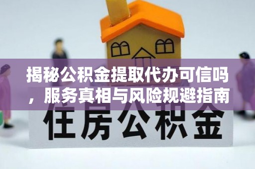 望花揭秘公积金提取代办可信吗，服务真相与风险规避指南