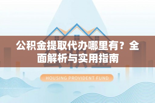 望花公积金提取代办哪里有？全面解析与实用指南