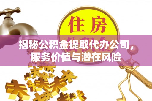 望花揭秘公积金提取代办公司，服务价值与潜在风险