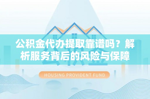 望花公积金代办提取靠谱吗？解析服务背后的风险与保障