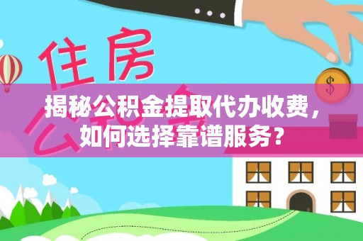 望花揭秘公积金提取代办收费，如何选择靠谱服务？