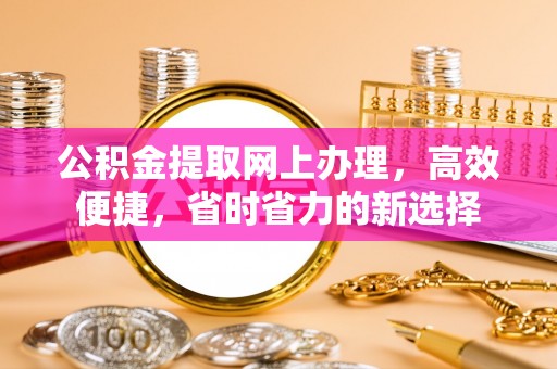 望花公积金提取网上办理，高效便捷，省时省力的新选择