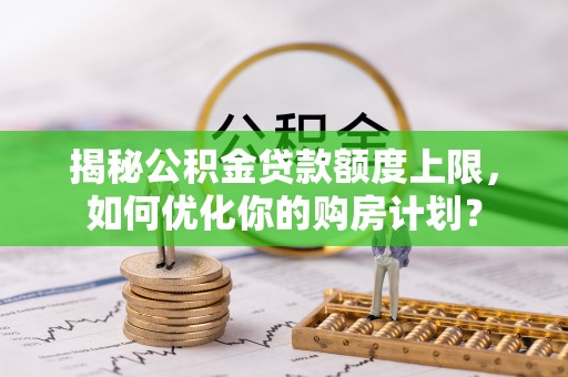 望花揭秘公积金贷款额度上限，如何优化你的购房计划？