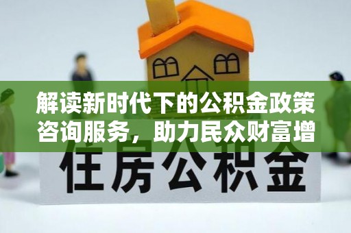 望花解读新时代下的公积金政策咨询服务，助力民众财富增值与安居梦想