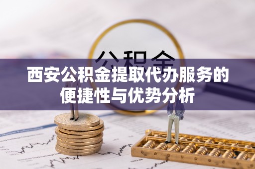 望花西安公积金提取代办服务的便捷性与优势分析