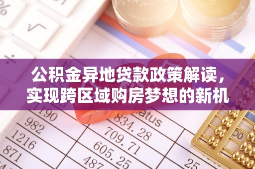 望花公积金异地贷款政策解读，实现跨区域购房梦想的新机遇