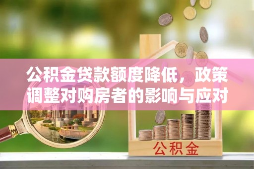 望花公积金贷款额度降低，政策调整对购房者的影响与应对策略